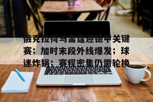 乐动体育入口-关于俄克拉荷马雷霆迎德甲关键赛；加时末段外线爆发；球迷炸锅；赛程密集仍需轮换的信息