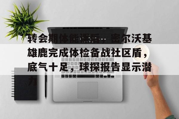 乐动体育-关于转会期体能课后，密尔沃基雄鹿完成体检备战社区盾，底气十足，球探报告显示潜力的信息